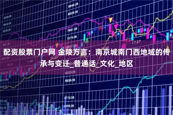 配资股票门户网 金陵方言：南京城南门西地域的传承与变迁_普通话_文化_地区