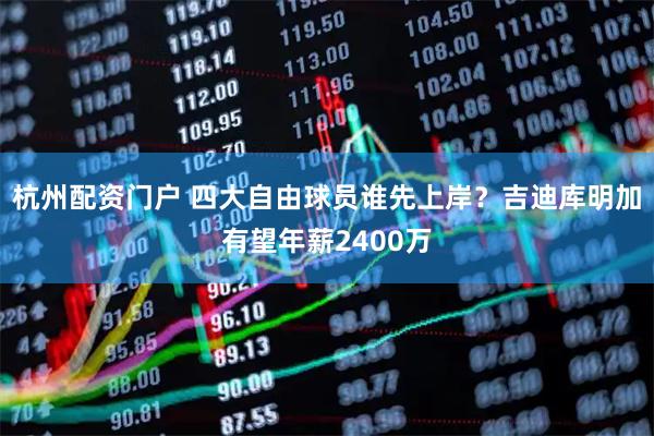 杭州配资门户 四大自由球员谁先上岸？吉迪库明加有望年薪2400万
