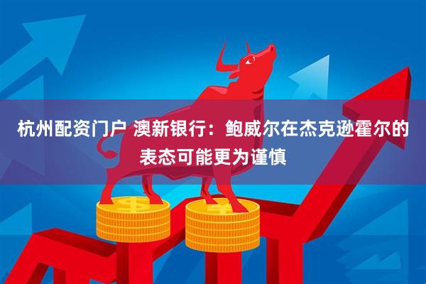 杭州配资门户 澳新银行：鲍威尔在杰克逊霍尔的表态可能更为谨慎