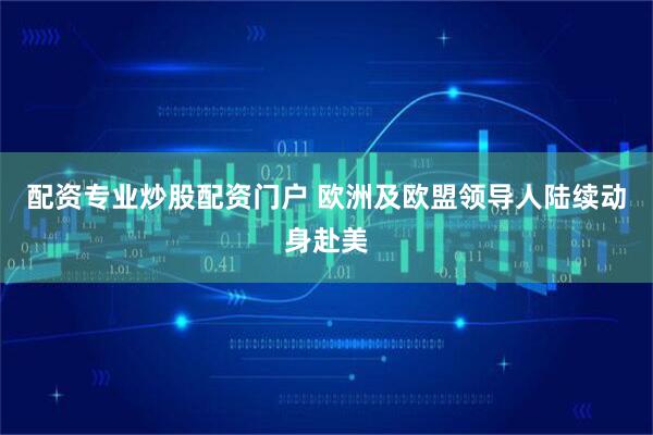 配资专业炒股配资门户 欧洲及欧盟领导人陆续动身赴美