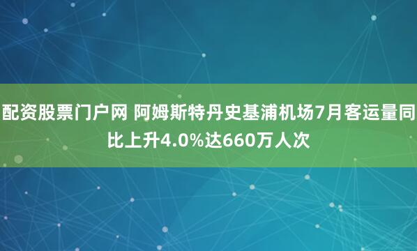 配资股票门户网 阿姆斯特丹史基浦机场7月客运量同比上升4.0%达660万人次