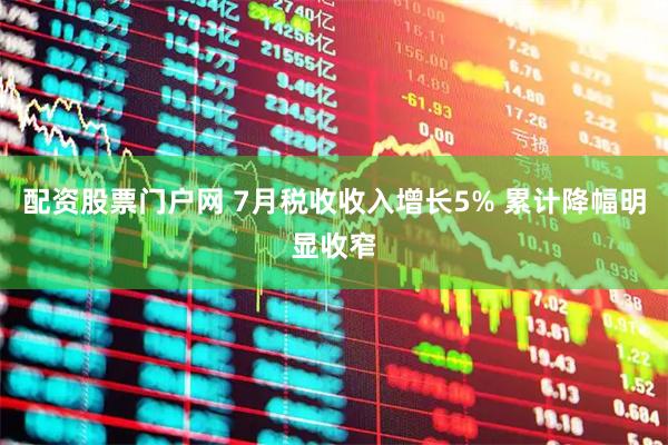 配资股票门户网 7月税收收入增长5% 累计降幅明显收窄