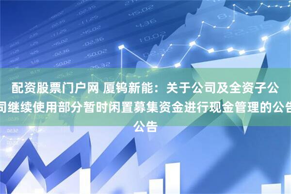 配资股票门户网 厦钨新能：关于公司及全资子公司继续使用部分暂时闲置募集资金进行现金管理的公告
