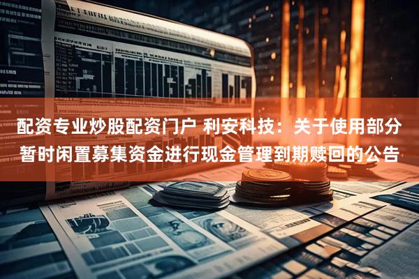 配资专业炒股配资门户 利安科技：关于使用部分暂时闲置募集资金进行现金管理到期赎回的公告