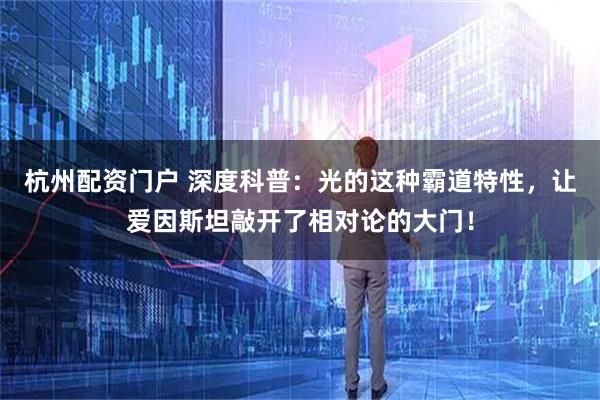 杭州配资门户 深度科普：光的这种霸道特性，让爱因斯坦敲开了相对论的大门！