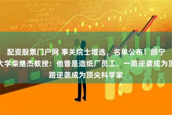 配资股票门户网 事关院士增选，名单公布！颜宁推荐西湖大学柴继杰教授：他曾是造纸厂员工，一路逆袭成为顶尖科学家