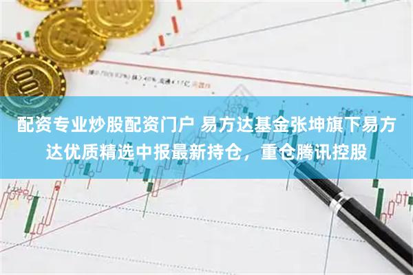 配资专业炒股配资门户 易方达基金张坤旗下易方达优质精选中报最新持仓，重仓腾讯控股