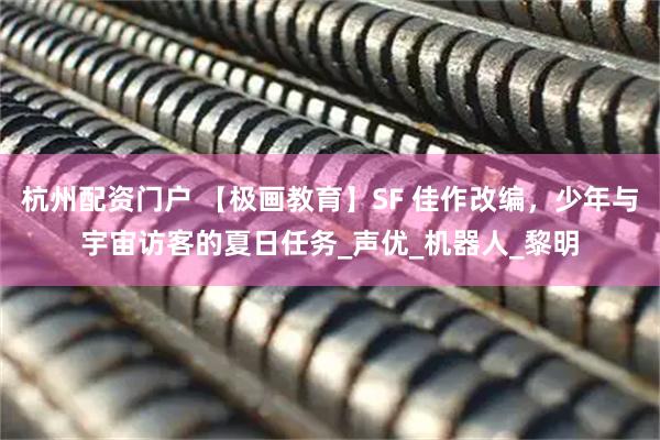 杭州配资门户 【极画教育】SF 佳作改编，少年与宇宙访客的夏日任务_声优_机器人_黎明