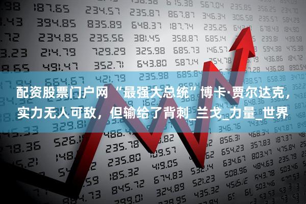 配资股票门户网 “最强大总统”博卡·贾尔达克，实力无人可敌，但输给了背刺_兰戈_力量_世界