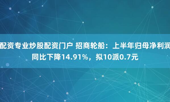 配资专业炒股配资门户 招商轮船：上半年归母净利润同比下降14.91%，拟10派0.7元