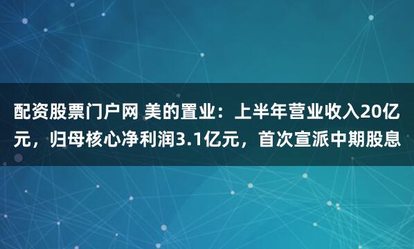 配资股票门户网 美的置业：上半年营业收入20亿元，归母核心净利润3.1亿元，首次宣派中期股息