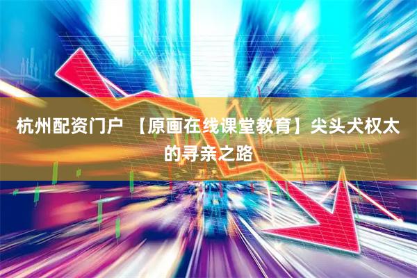 杭州配资门户 【原画在线课堂教育】尖头犬权太的寻亲之路