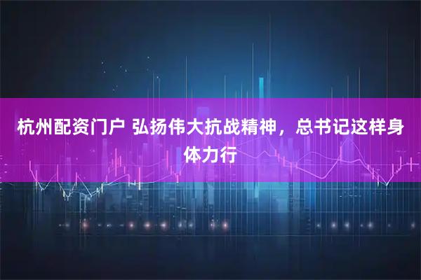 杭州配资门户 弘扬伟大抗战精神，总书记这样身体力行