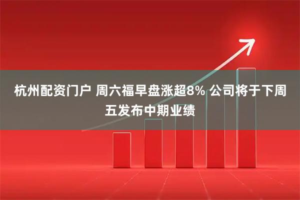 杭州配资门户 周六福早盘涨超8% 公司将于下周五发布中期业绩
