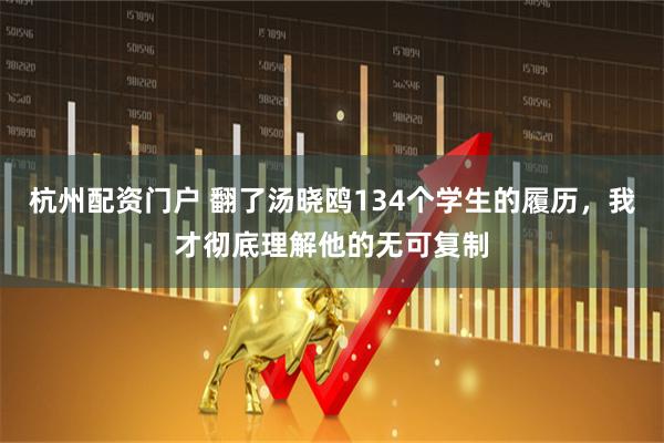 杭州配资门户 翻了汤晓鸥134个学生的履历，我才彻底理解他的无可复制