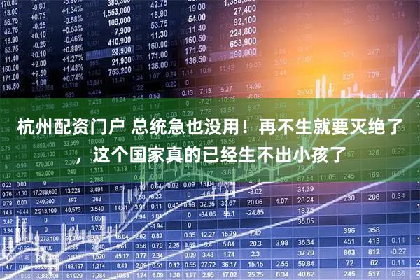 杭州配资门户 总统急也没用!再不生就要灭绝了,这个国家真的已经生不出小孩了