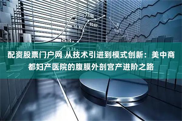 配资股票门户网 从技术引进到模式创新：美中商都妇产医院的腹膜外剖宫产进阶之路