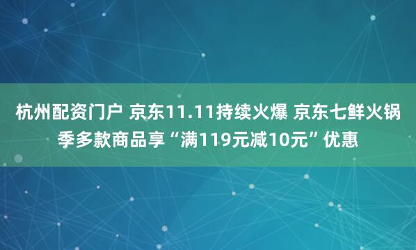 杭州配资门户 京东11.11持续火爆 京东七鲜火锅季多款商品享“满119元减10元”优惠