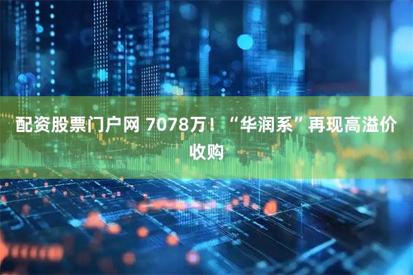 配资股票门户网 7078万！“华润系”再现高溢价收购