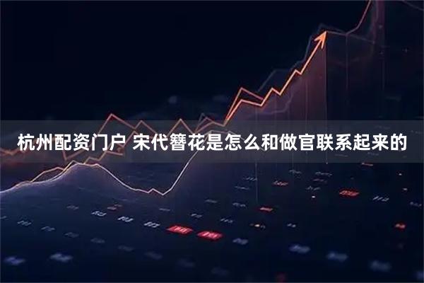 杭州配资门户 宋代簪花是怎么和做官联系起来的