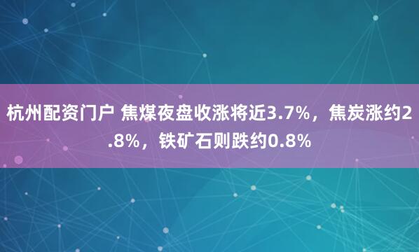 杭州配资门户 焦煤夜盘收涨将近3.7%，焦炭涨约2.8%，铁矿石则跌约0.8%