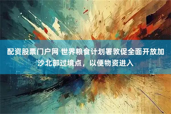 配资股票门户网 世界粮食计划署敦促全面开放加沙北部过境点，以便物资进入