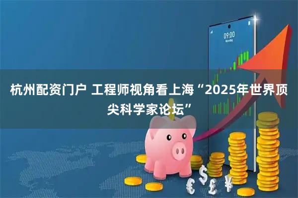 杭州配资门户 工程师视角看上海“2025年世界顶尖科学家论坛”