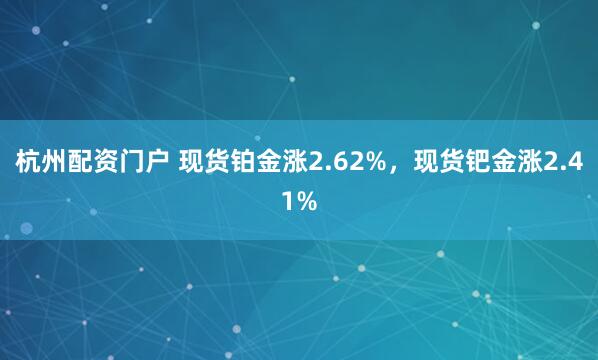 杭州配资门户 现货铂金涨2.62%，现货钯金涨2.41%
