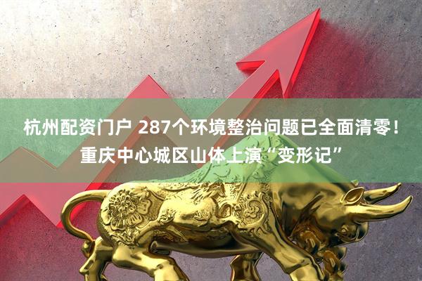 杭州配资门户 287个环境整治问题已全面清零！重庆中心城区山体上演“变形记”