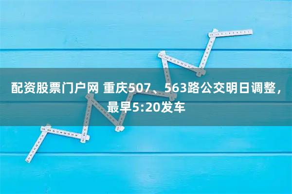 配资股票门户网 重庆507、563路公交明日调整，最早5:20发车