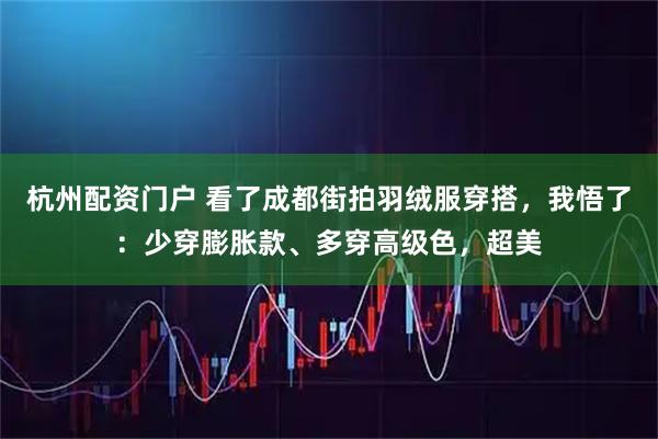 杭州配资门户 看了成都街拍羽绒服穿搭，我悟了：少穿膨胀款、多穿高级色，超美