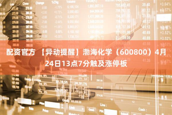 配资官方 【异动提醒】渤海化学（600800）4月24日13点7分触及涨停板