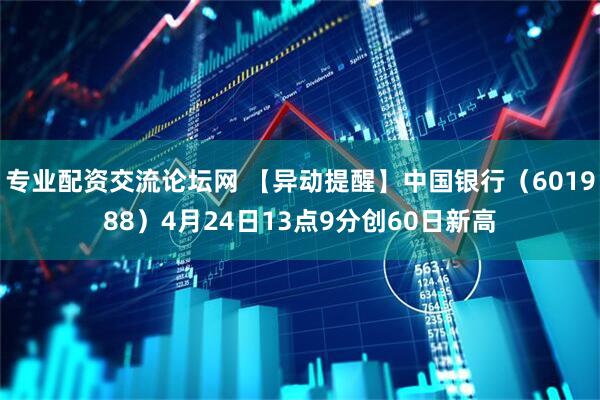 专业配资交流论坛网 【异动提醒】中国银行（601988）4月24日13点9分创60日新高