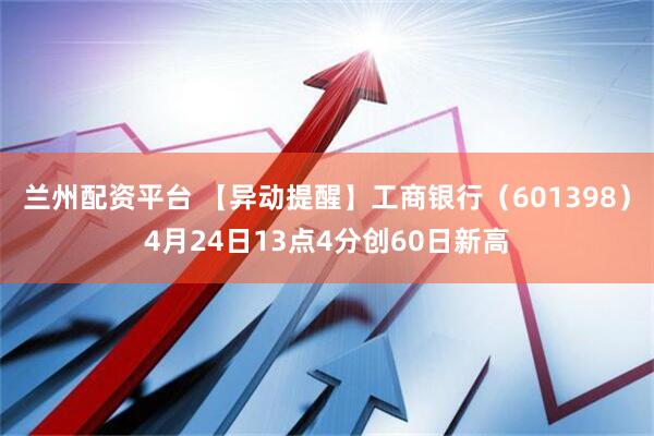 兰州配资平台 【异动提醒】工商银行（601398）4月24日13点4分创60日新高