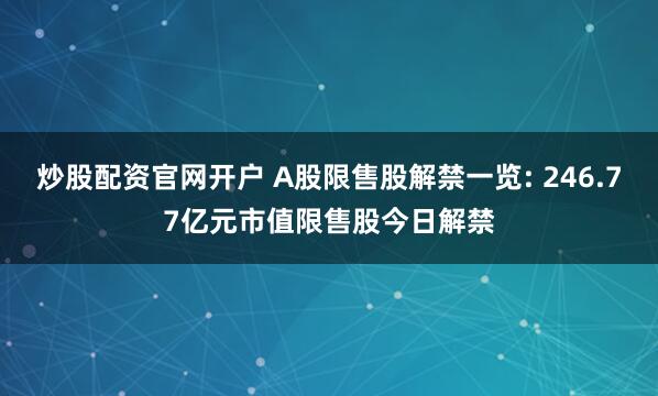 炒股配资官网开户 A股限售股解禁一览: 246.77亿元市值限售股今日解禁