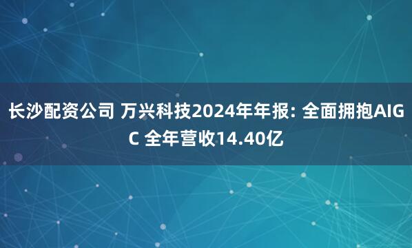 长沙配资公司 万兴科技2024年年报: 全面拥抱AIGC 全年营收14.40亿