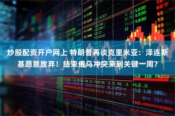 炒股配资开户网上 特朗普再谈克里米亚：泽连斯基愿意放弃！结束俄乌冲突来到关键一周？