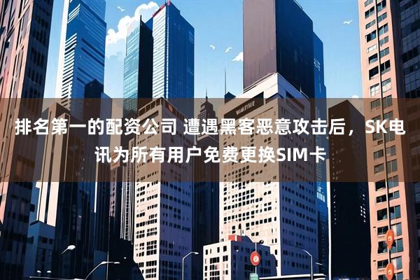 排名第一的配资公司 遭遇黑客恶意攻击后，SK电讯为所有用户免费更换SIM卡