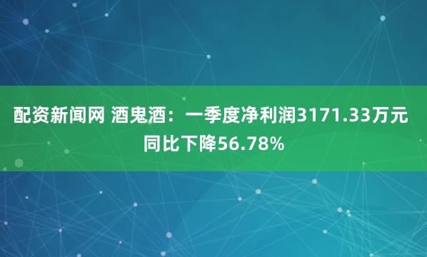 配资新闻网 酒鬼酒：一季度净利润3171.33万元 同比下降56.78%