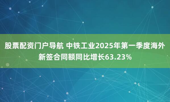 股票配资门户导航 中铁工业2025年第一季度海外新签合同额同比增长63.23%