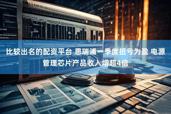 比较出名的配资平台 思瑞浦一季度扭亏为盈 电源管理芯片产品收入增超4倍