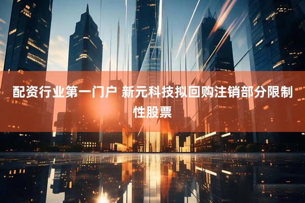 配资行业第一门户 新元科技拟回购注销部分限制性股票