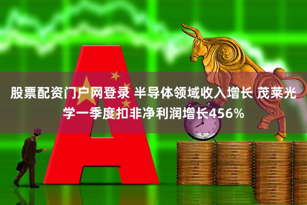 股票配资门户网登录 半导体领域收入增长 茂莱光学一季度扣非净利润增长456%