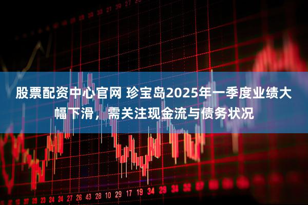 股票配资中心官网 珍宝岛2025年一季度业绩大幅下滑，需关注现金流与债务状况