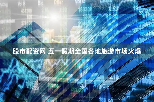 股市配资网 五一假期全国各地旅游市场火爆