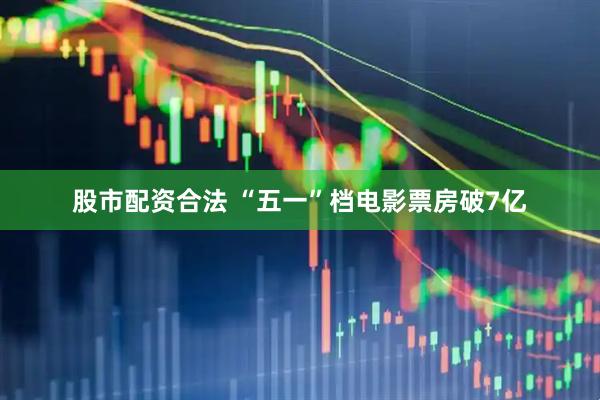 股市配资合法 “五一”档电影票房破7亿