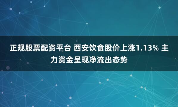 正规股票配资平台 西安饮食股价上涨1.13% 主力资金呈现净流出态势