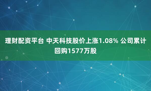 理财配资平台 中天科技股价上涨1.08% 公司累计回购1577万股