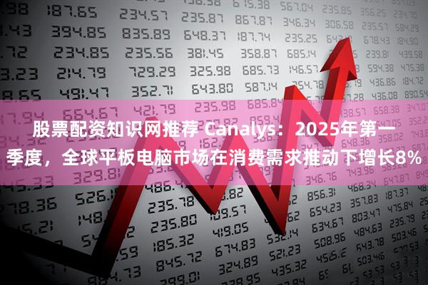 股票配资知识网推荐 Canalys：2025年第一季度，全球平板电脑市场在消费需求推动下增长8%
