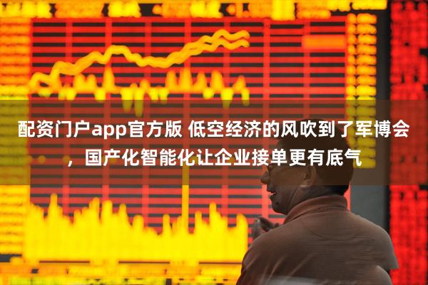 配资门户app官方版 低空经济的风吹到了军博会，国产化智能化让企业接单更有底气